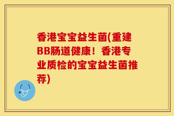 香港宝宝益生菌(重建BB肠道健康！香港专业质检的宝宝益生菌推荐)