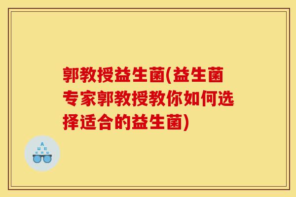 郭教授益生菌(益生菌专家郭教授教你如何选择适合的益生菌)