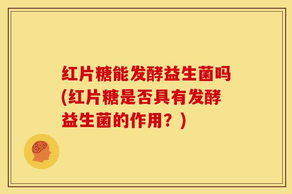 红片糖能发酵益生菌吗(红片糖是否具有发酵益生菌的作用？)