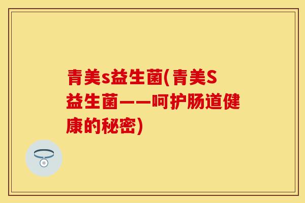 青美s益生菌(青美S益生菌——呵护肠道健康的秘密)