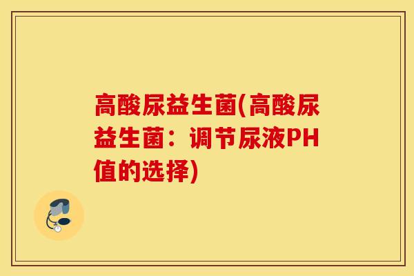 高酸尿益生菌(高酸尿益生菌：调节尿液PH值的选择)