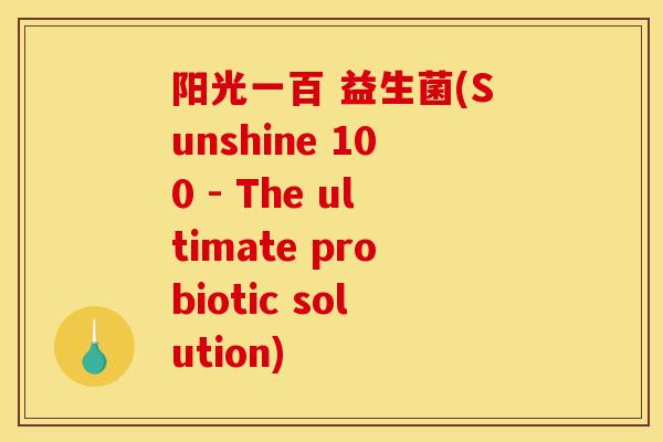阳光一百 益生菌(Sunshine 100 - The ultimate probiotic solution)