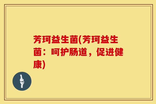 芳珂益生菌(芳珂益生菌：呵护肠道，促进健康)