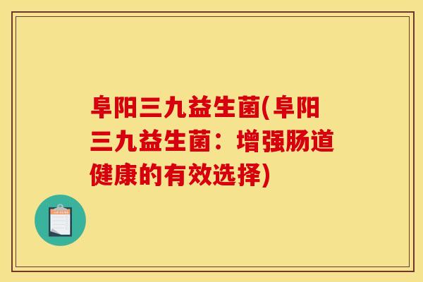 阜阳三九益生菌(阜阳三九益生菌：增强肠道健康的有效选择)