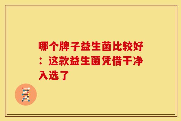 哪个牌子益生菌比较好：这款益生菌凭借干净入选了