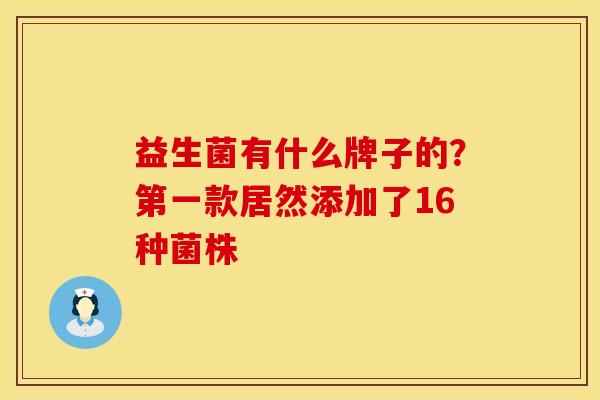 益生菌有什么牌子的？第一款居然添加了16种菌株