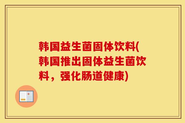 韩国益生菌固体饮料(韩国推出固体益生菌饮料，强化肠道健康)