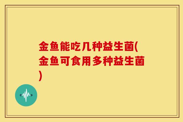 金鱼能吃几种益生菌(金鱼可食用多种益生菌)