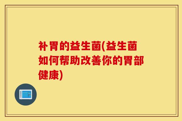 补胃的益生菌(益生菌如何帮助改善你的胃部健康)