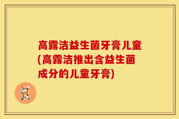 高露洁益生菌牙膏儿童(高露洁推出含益生菌成分的儿童牙膏)