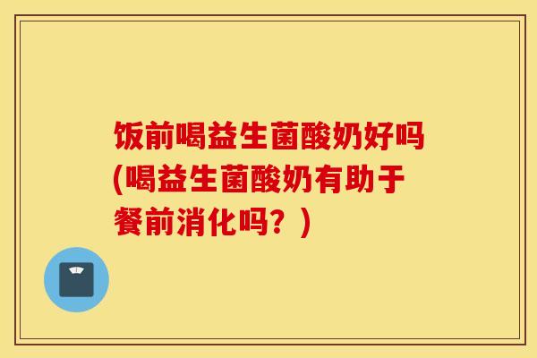 饭前喝益生菌酸奶好吗(喝益生菌酸奶有助于餐前消化吗？)