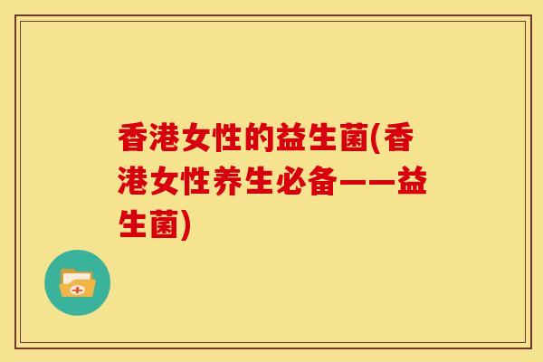香港女性的益生菌(香港女性养生必备——益生菌)