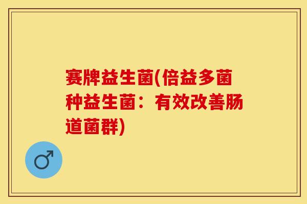 赛牌益生菌(倍益多菌种益生菌：有效改善肠道菌群)