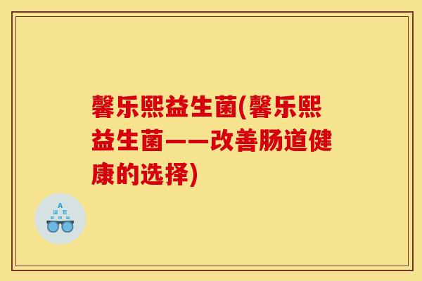 馨乐熙益生菌(馨乐熙益生菌——改善肠道健康的选择)