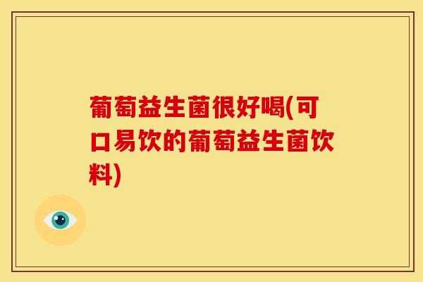 葡萄益生菌很好喝(可口易饮的葡萄益生菌饮料)