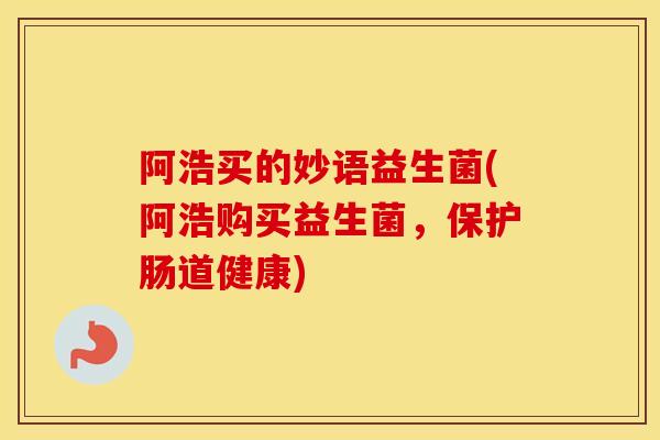 阿浩买的妙语益生菌(阿浩购买益生菌，保护肠道健康)