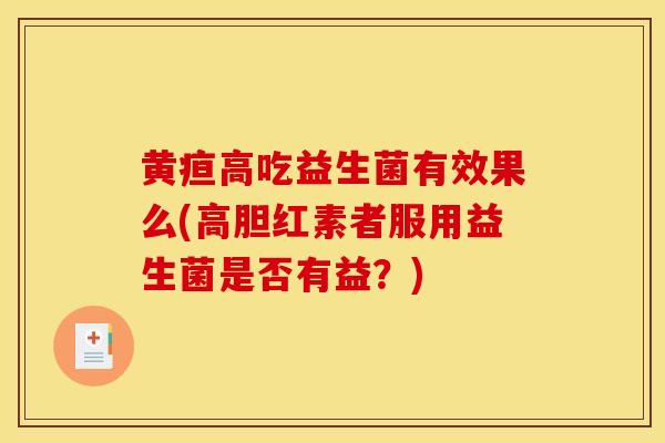 黄疸高吃益生菌有效果么(高胆红素者服用益生菌是否有益？)