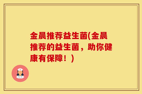 金晨推荐益生菌(金晨推荐的益生菌，助你健康有保障！)