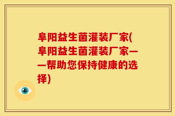 阜阳益生菌灌装厂家(阜阳益生菌灌装厂家——帮助您保持健康的选择)