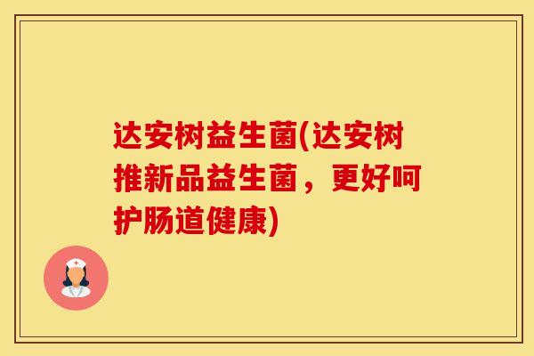 达安树益生菌(达安树推新品益生菌，更好呵护肠道健康)