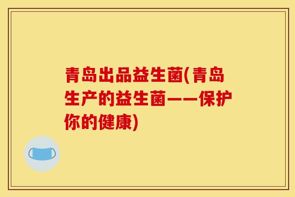 青岛出品益生菌(青岛生产的益生菌——保护你的健康)