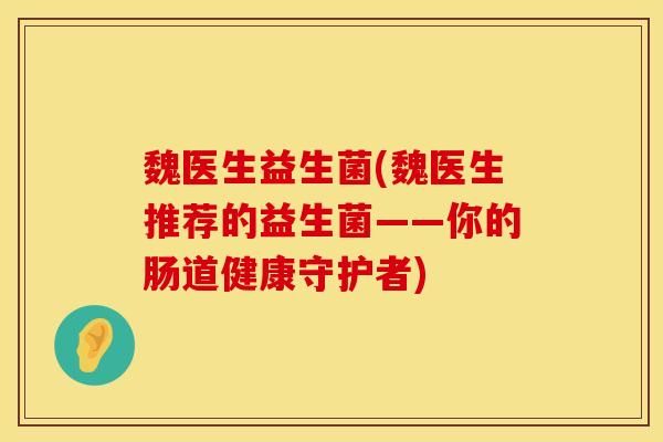 魏医生益生菌(魏医生推荐的益生菌——你的肠道健康守护者)
