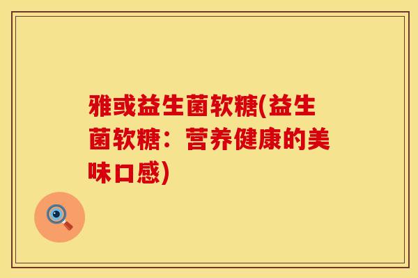 雅或益生菌软糖(益生菌软糖：营养健康的美味口感)