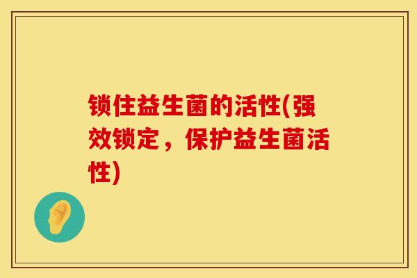 锁住益生菌的活性(强效锁定，保护益生菌活性)