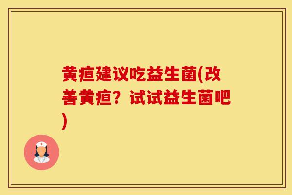 黄疸建议吃益生菌(改善黄疸？试试益生菌吧)