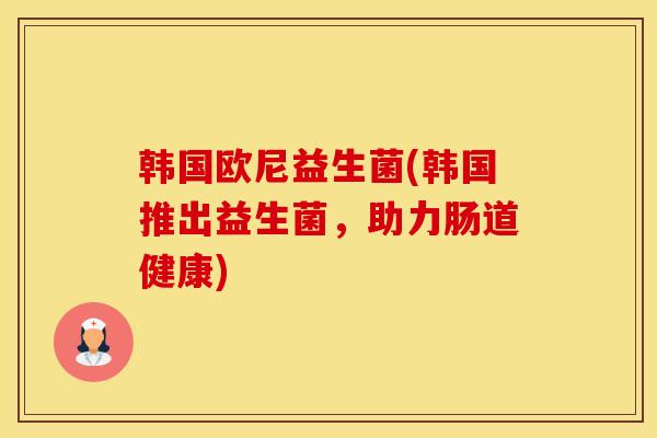 韩国欧尼益生菌(韩国推出益生菌，助力肠道健康)