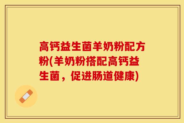 高钙益生菌羊奶粉配方粉(羊奶粉搭配高钙益生菌，促进肠道健康)