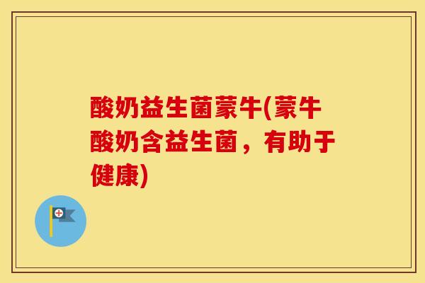 酸奶益生菌蒙牛(蒙牛酸奶含益生菌，有助于健康)