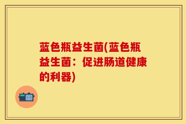蓝色瓶益生菌(蓝色瓶益生菌：促进肠道健康的利器)