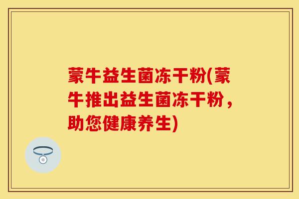 蒙牛益生菌冻干粉(蒙牛推出益生菌冻干粉，助您健康养生)