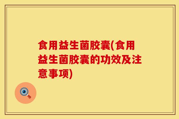 食用益生菌胶囊(食用益生菌胶囊的功效及注意事项)