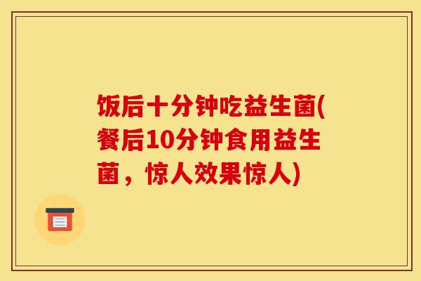 饭后十分钟吃益生菌(餐后10分钟食用益生菌，惊人效果惊人)