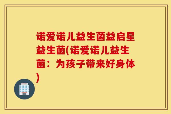 诺爱诺儿益生菌益启星益生菌(诺爱诺儿益生菌：为孩子带来好身体)