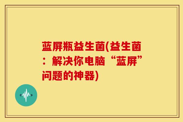 蓝屏瓶益生菌(益生菌：解决你电脑“蓝屏”问题的神器)