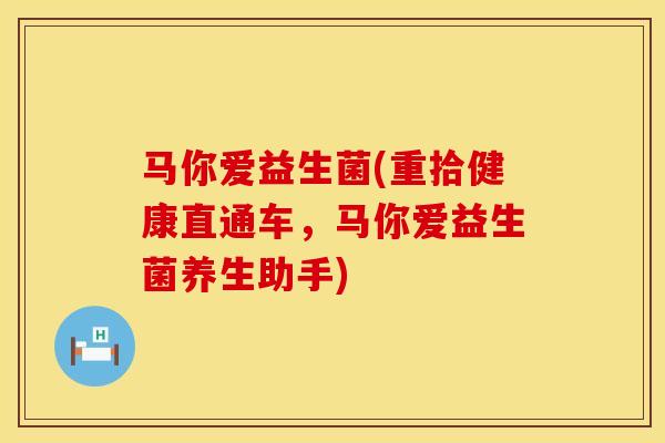马你爱益生菌(重拾健康直通车，马你爱益生菌养生助手)