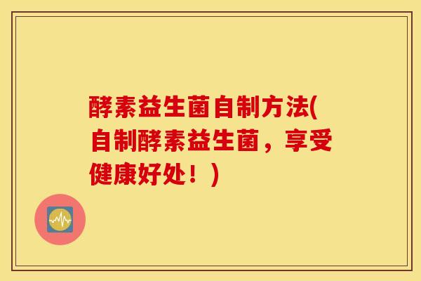 酵素益生菌自制方法(自制酵素益生菌，享受健康好处！)