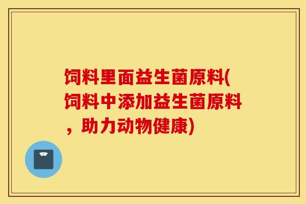 饲料里面益生菌原料(饲料中添加益生菌原料，助力动物健康)