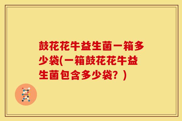 鼓花花牛益生菌一箱多少袋(一箱鼓花花牛益生菌包含多少袋？)