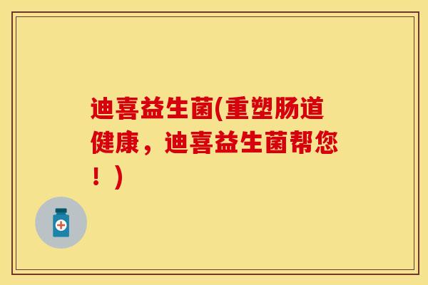 迪喜益生菌(重塑肠道健康，迪喜益生菌帮您！)
