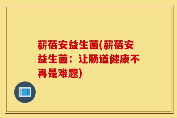 薪蓓安益生菌(薪蓓安益生菌：让肠道健康不再是难题)