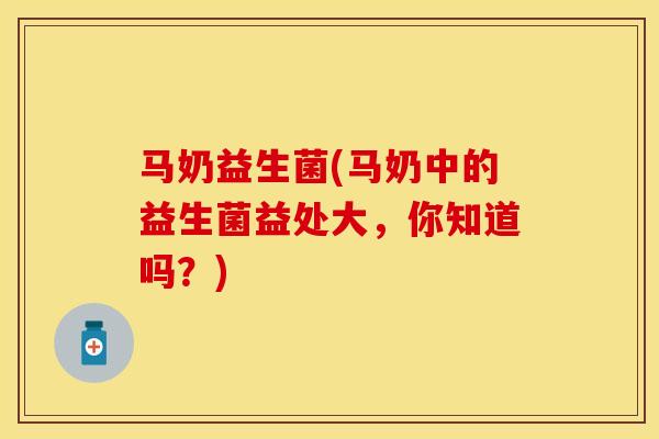 马奶益生菌(马奶中的益生菌益处大，你知道吗？)