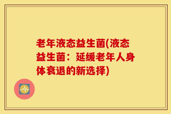 老年液态益生菌(液态益生菌：延缓老年人身体衰退的新选择)