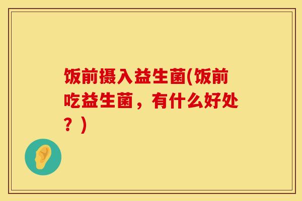 饭前摄入益生菌(饭前吃益生菌，有什么好处？)
