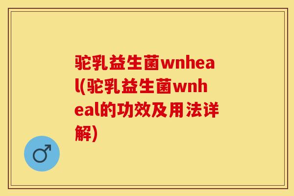 驼乳益生菌wnheal(驼乳益生菌wnheal的功效及用法详解)