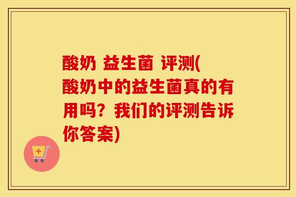 酸奶 益生菌 评测(酸奶中的益生菌真的有用吗？我们的评测告诉你答案)
