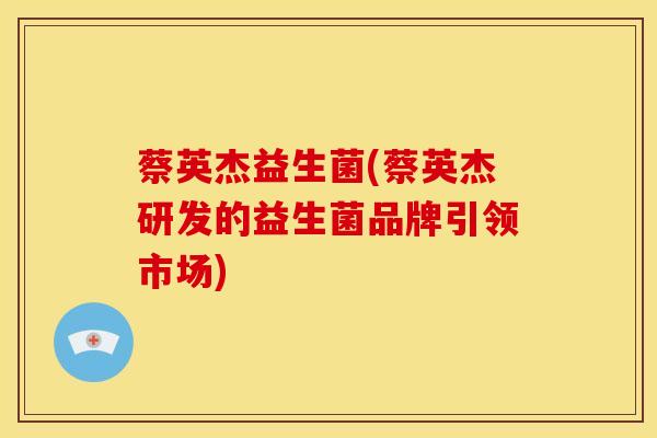 蔡英杰益生菌(蔡英杰研发的益生菌品牌引领市场)